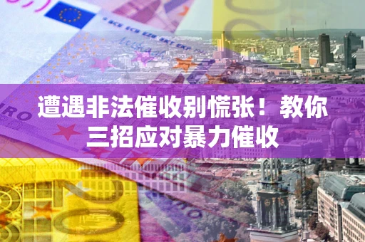 济南遭遇非法催收别慌张！教你三招应对暴力催收