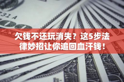济南欠钱不还玩消失？这5步法律妙招让你追回血汗钱！