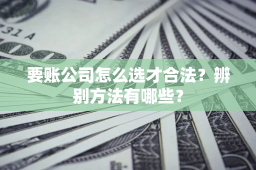济南要账公司怎么选才合法？辨别方法有哪些？