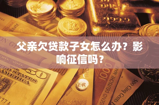 济南父亲欠贷款子女怎么办？影响征信吗？