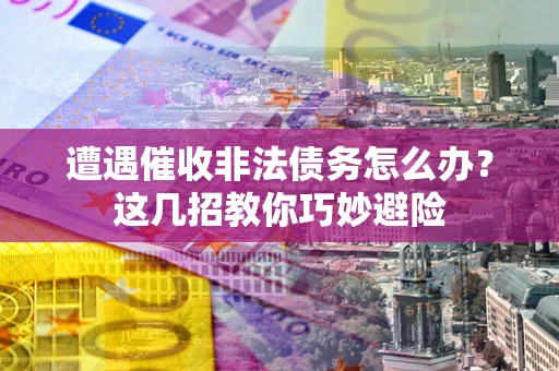 济南遭遇催收非法债务怎么办？这几招教你巧妙避险