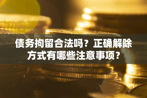 济南债务拘留合法吗？正确解除方式有哪些注意事项？