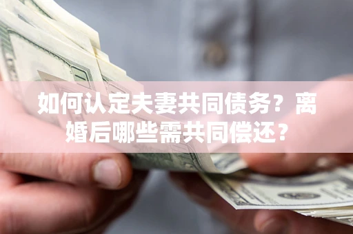 济南如何认定夫妻共同债务？离婚后哪些需共同偿还？