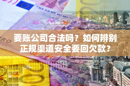 济南要账公司合法吗？如何辨别正规渠道安全要回欠款？