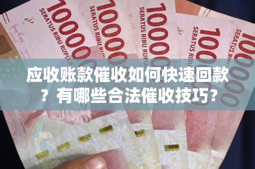 济南应收账款催收如何快速回款？有哪些合法催收技巧？