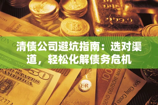 济南清债公司避坑指南：选对渠道，轻松化解债务危机