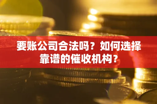 济南要账公司合法吗？如何选择靠谱的催收机构？