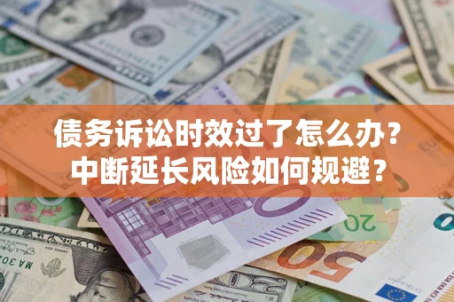 济南债务诉讼时效过了怎么办？中断延长风险如何规避？