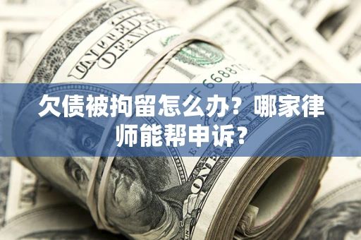 济南欠债被拘留怎么办？哪家律师能帮申诉？
