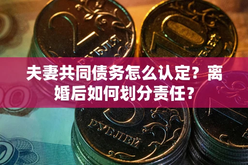 济南夫妻共同债务怎么认定？离婚后如何划分责任？