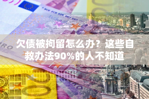 济南欠债被拘留怎么办？这些自救办法90%的人不知道
