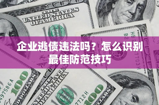 济南企业逃债违法吗？怎么识别最佳防范技巧