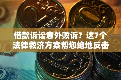 济南借款诉讼意外败诉？这7个法律救济方案帮您绝地反击！