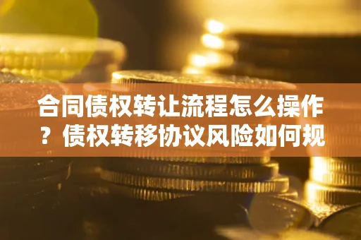 济南合同债权转让流程怎么操作？债权转移协议风险如何规避？